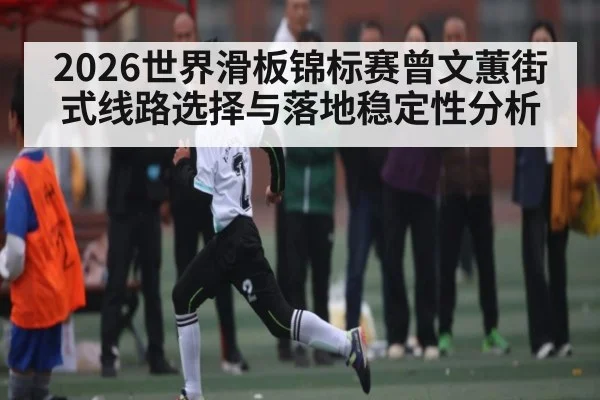 2026世界滑板锦标赛曾文蕙街式线路选择与落地稳定性分析 | kaiyun.com