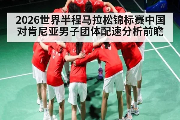 2026世界半程马拉松锦标赛中国对肯尼亚男子团体配速分析前瞻 | kaiyun